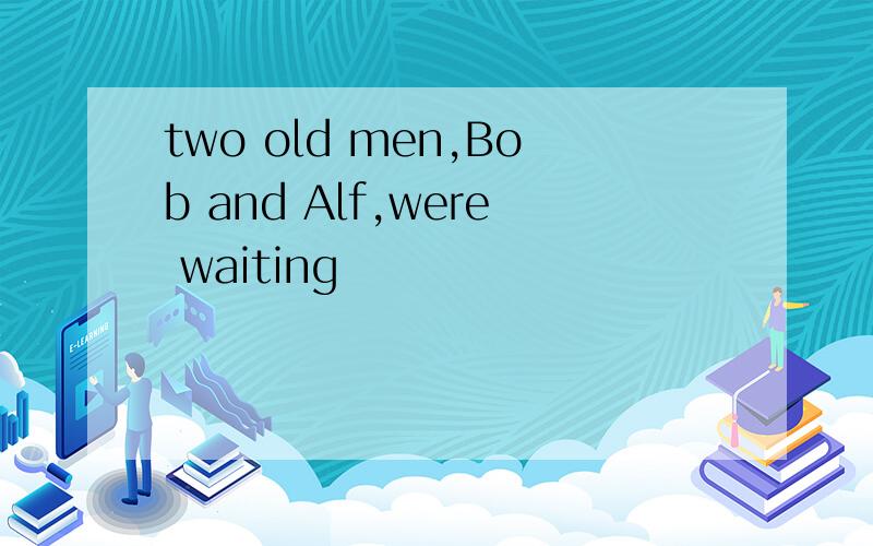 two old men,Bob and Alf,were waiting