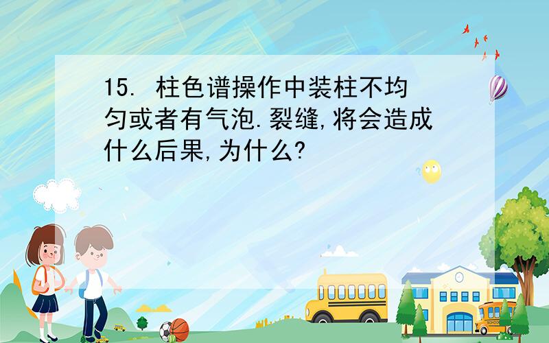 15. 柱色谱操作中装柱不均匀或者有气泡.裂缝,将会造成什么后果,为什么?