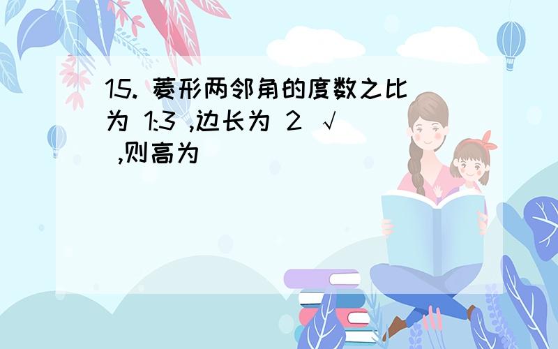 15. 菱形两邻角的度数之比为 1:3 ,边长为 2 √ ,则高为