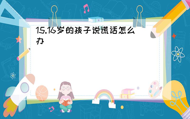 15.16岁的孩子说谎话怎么办