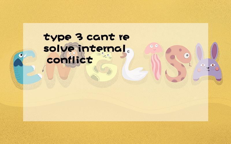 type 3 cant resolve internal conflict