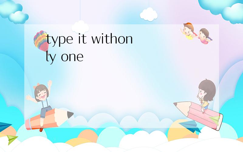 type it withonly one