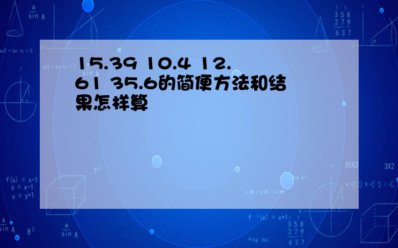 15.39 10.4 12.61 35.6的简便方法和结果怎样算