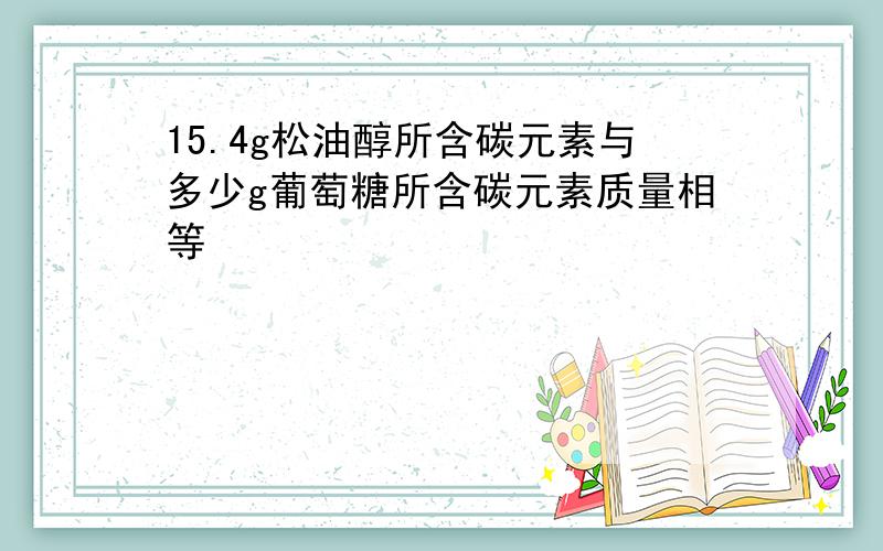 15.4g松油醇所含碳元素与多少g葡萄糖所含碳元素质量相等