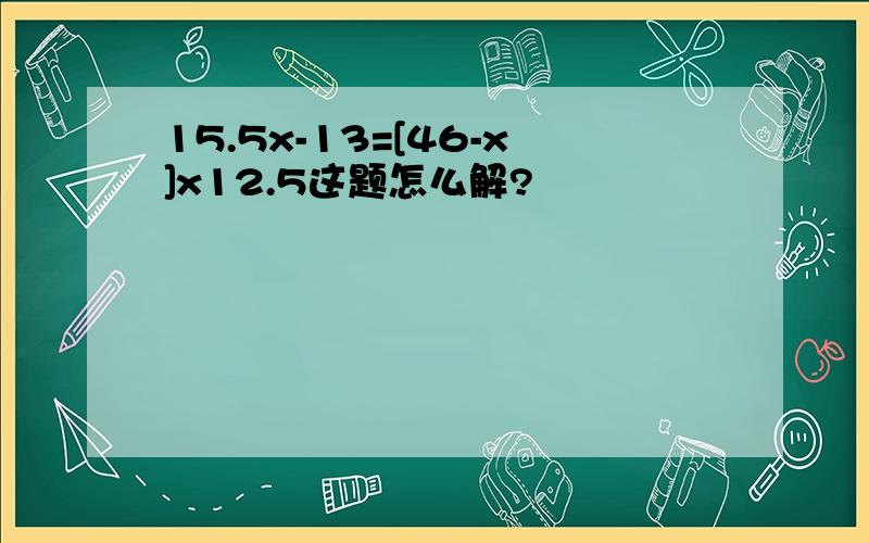 15.5x-13=[46-x]x12.5这题怎么解?