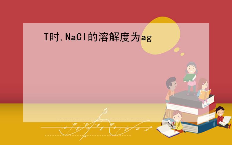 T时,NaCl的溶解度为ag