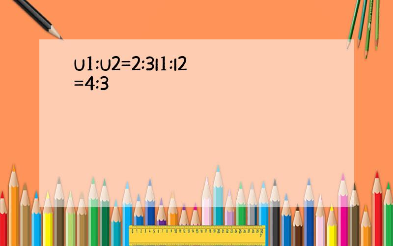 U1:U2=2:3I1:I2=4:3