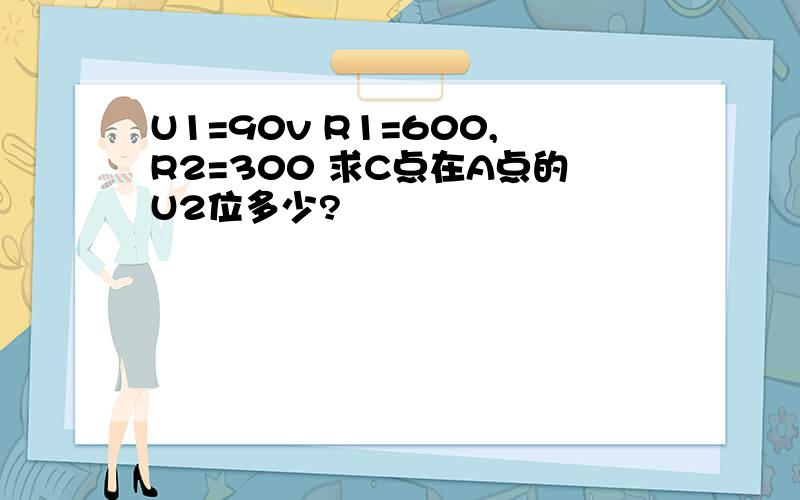 U1=90v R1=600,R2=300 求C点在A点的U2位多少?