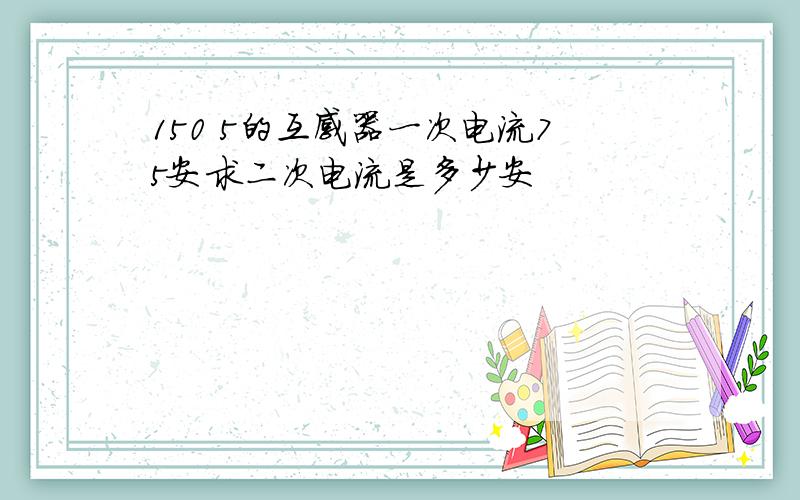 150 5的互感器一次电流75安求二次电流是多少安