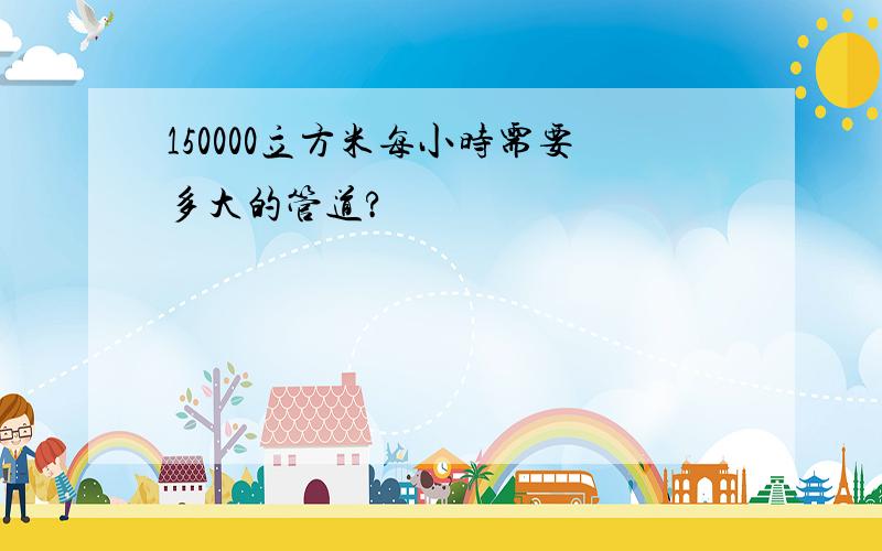 150000立方米每小时需要多大的管道?