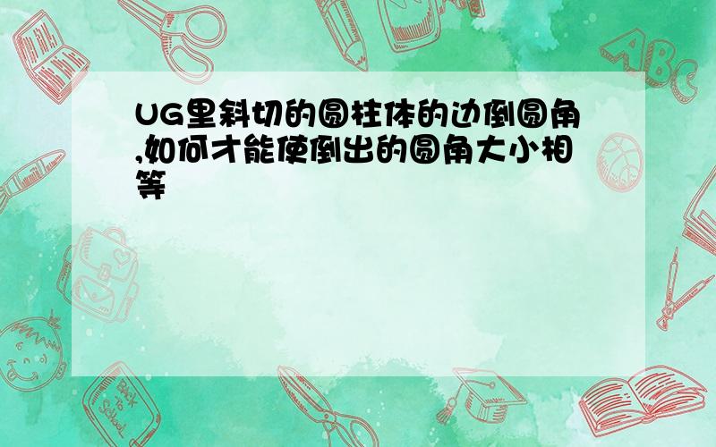 UG里斜切的圆柱体的边倒圆角,如何才能使倒出的圆角大小相等