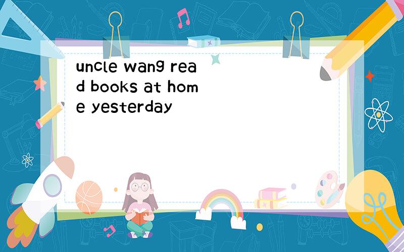 uncle wang read books at home yesterday