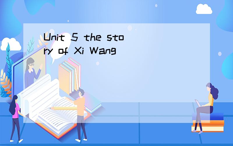 Unit 5 the story of Xi Wang