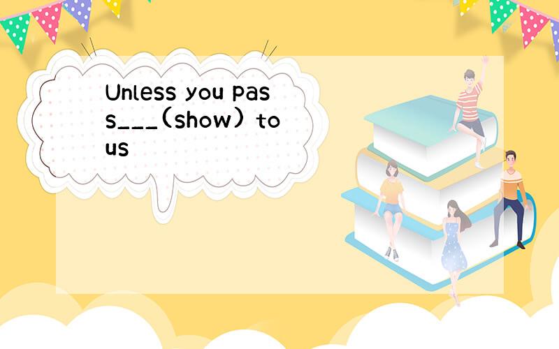 Unless you pass___(show) to us