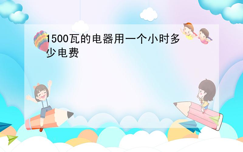 1500瓦的电器用一个小时多少电费