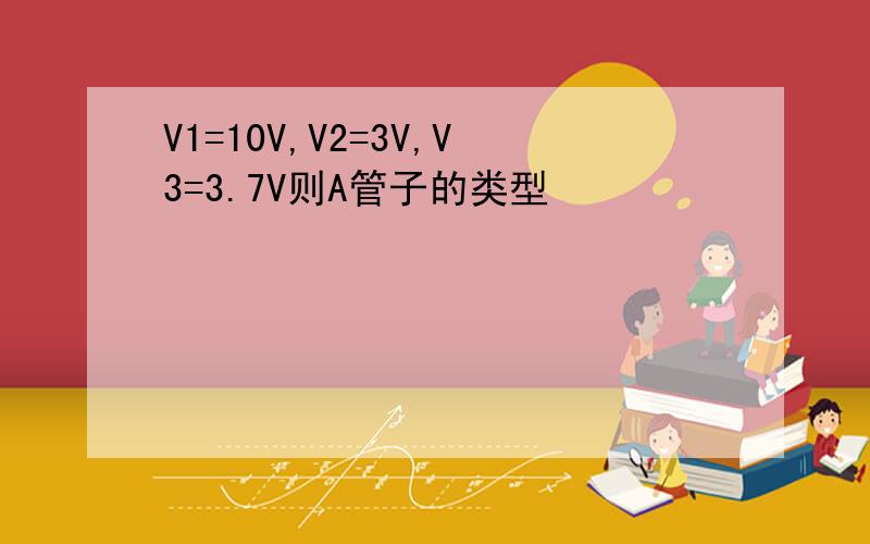 V1=10V,V2=3V,V3=3.7V则A管子的类型