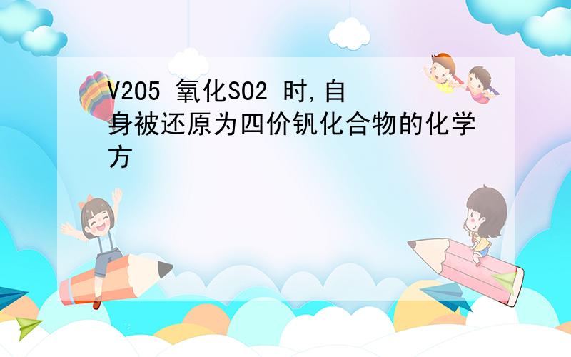 V2O5 氧化SO2 时,自身被还原为四价钒化合物的化学方