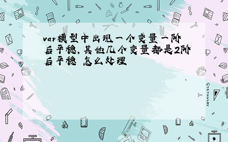 var模型中出现一个变量一阶后平稳,其他几个变量都是2阶后平稳 怎么处理