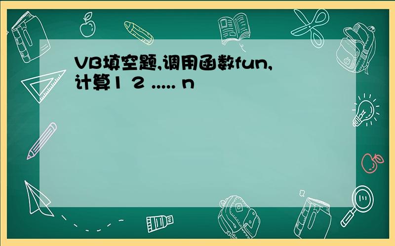 VB填空题,调用函数fun,计算1 2 ..... n