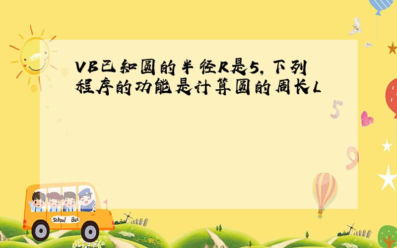 VB已知圆的半径R是5,下列程序的功能是计算圆的周长L