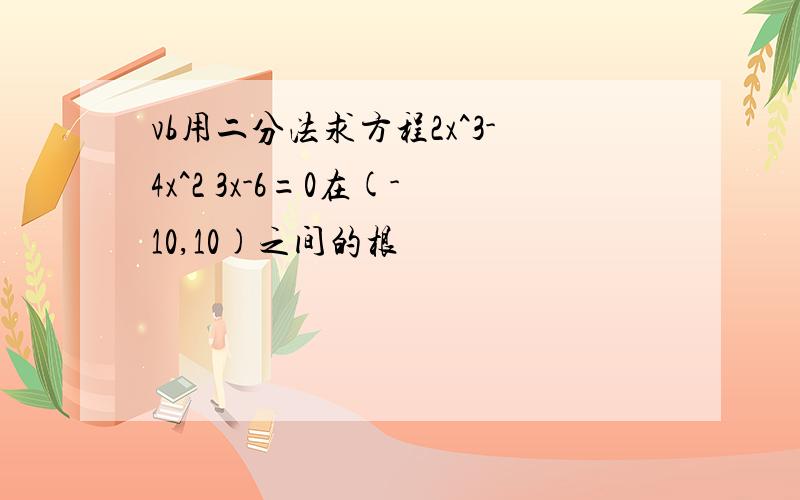 vb用二分法求方程2x^3-4x^2 3x-6=0在(-10,10)之间的根