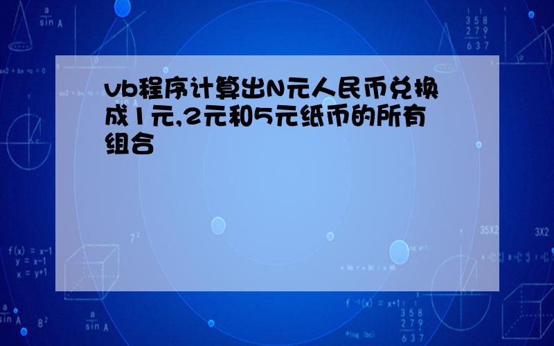 vb程序计算出N元人民币兑换成1元,2元和5元纸币的所有组合