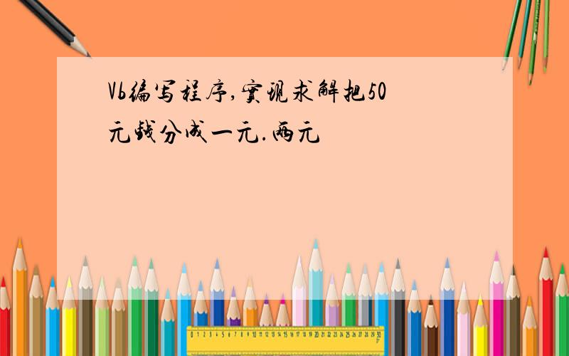 Vb编写程序,实现求解把50元钱分成一元.两元