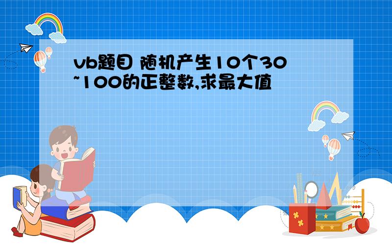 vb题目 随机产生10个30~100的正整数,求最大值