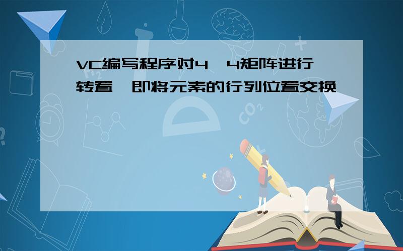 VC编写程序对4*4矩阵进行转置,即将元素的行列位置交换