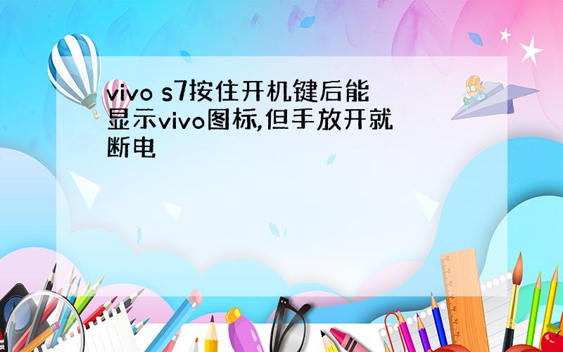 vivo s7按住开机键后能显示vivo图标,但手放开就断电