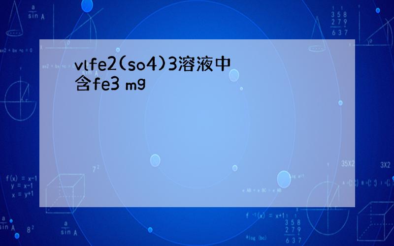 vlfe2(so4)3溶液中含fe3 mg