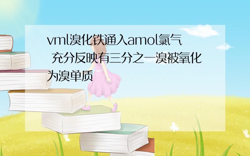 vml溴化铁通入amol氯气 充分反映有三分之一溴被氧化为溴单质