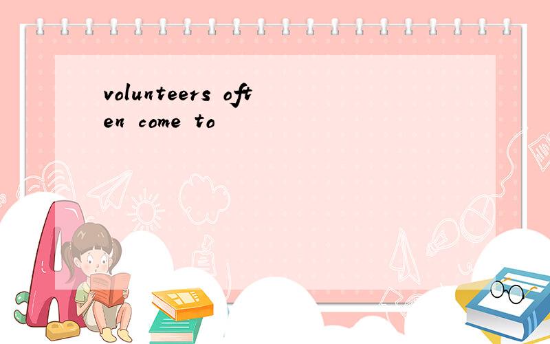 volunteers often come to