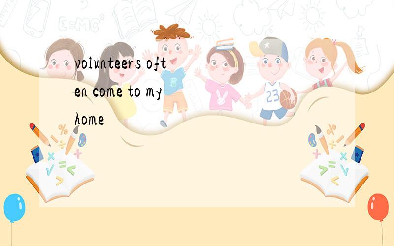 volunteers often come to my home