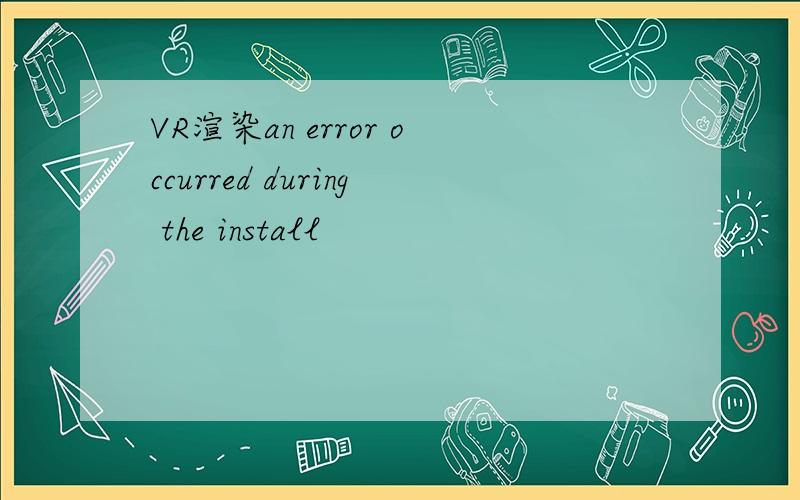 VR渲染an error occurred during the install