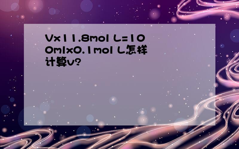 Vx11.8mol L=100mlx0.1mol L怎样计算v?