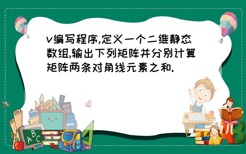 v编写程序,定义一个二维静态数组,输出下列矩阵并分别计算矩阵两条对角线元素之和.