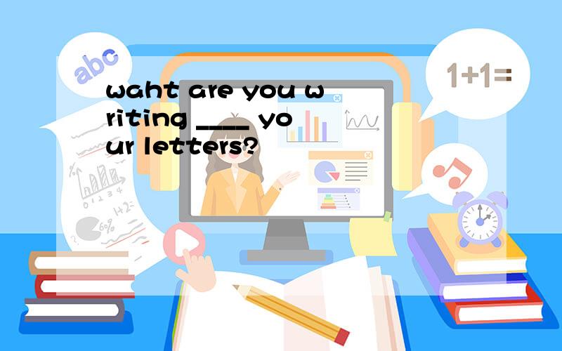 waht are you writing ____ your letters?