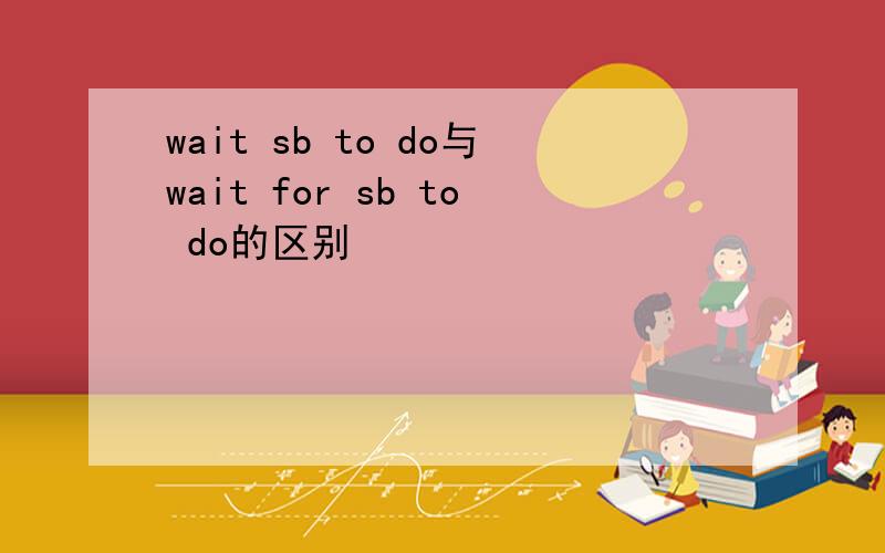 wait sb to do与wait for sb to do的区别