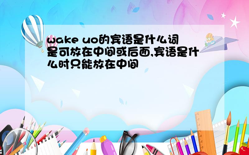 wake uo的宾语是什么词是可放在中间或后面,宾语是什么时只能放在中间