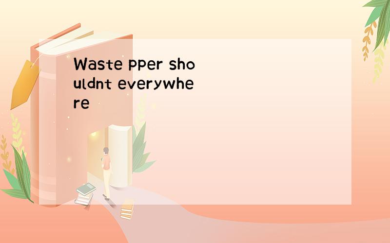 Waste pper shouldnt everywhere