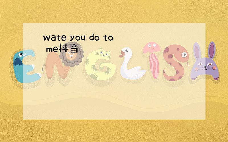 wate you do to me抖音