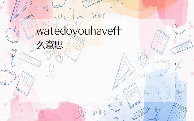 watedoyouhave什么意思