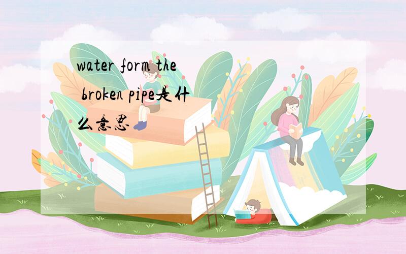 water form the broken pipe是什么意思