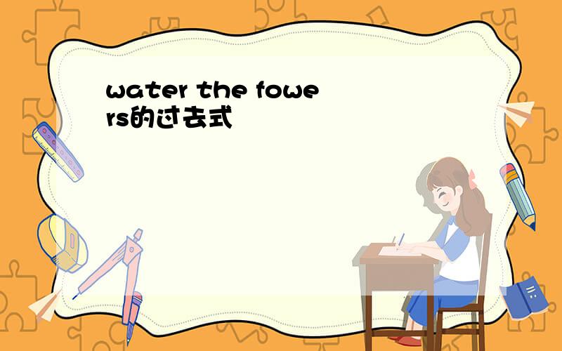 water the fowers的过去式