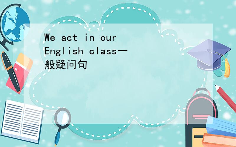 We act in our English class一般疑问句