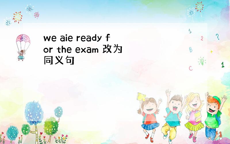 we aie ready for the exam 改为同义句