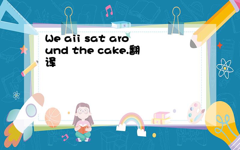 We aii sat around the cake.翻译