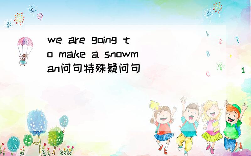 we are going to make a snowman问句特殊疑问句