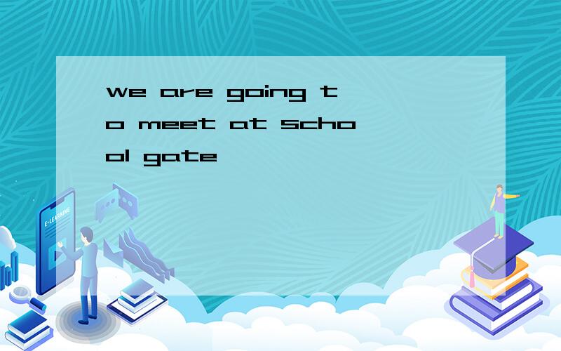 we are going to meet at school gate